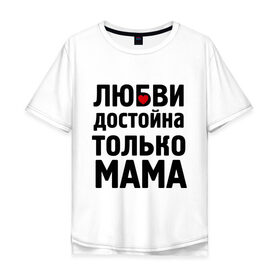 Мужская футболка хлопок Oversize с принтом Только мама любви достойна в Тюмени, 100% хлопок | свободный крой, круглый ворот, “спинка” длиннее передней части | девушкам | любовь | отношения | пафосные | только мама