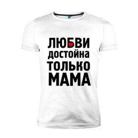 Мужская футболка премиум с принтом Только мама любви достойна в Тюмени, 92% хлопок, 8% лайкра | приталенный силуэт, круглый вырез ворота, длина до линии бедра, короткий рукав | девушкам | любовь | отношения | пафосные | только мама