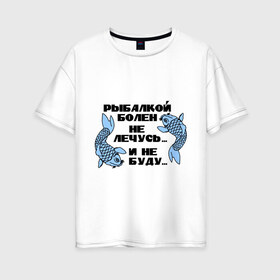 Женская футболка хлопок Oversize с принтом Рыбалкой болен в Тюмени, 100% хлопок | свободный крой, круглый ворот, спущенный рукав, длина до линии бедер
 | не лечусь | ноживка | рыба | рыбалка | рыболов | удочка