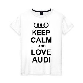 Женская футболка хлопок с принтом Keep calm and love audi в Тюмени, 100% хлопок | прямой крой, круглый вырез горловины, длина до линии бедер, слегка спущенное плечо | Тематика изображения на принте: автомобили | ауди | машина | сохраняй спокойствие и люби ауди | тачка