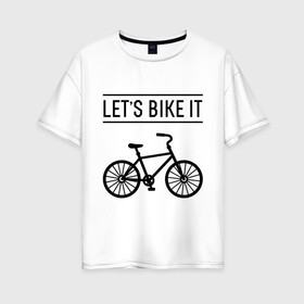 Женская футболка хлопок Oversize с принтом Lets bike it в Тюмени, 100% хлопок | свободный крой, круглый ворот, спущенный рукав, длина до линии бедер
 | bike | ride | байк | велик | велогонщик | велопробег | велосипед | велоспорт | кататься | прокатись