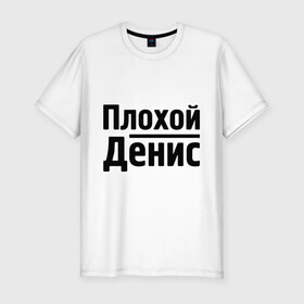Мужская футболка премиум с принтом Плохой Денис в Тюмени, 92% хлопок, 8% лайкра | приталенный силуэт, круглый вырез ворота, длина до линии бедра, короткий рукав | denisname | денис | имена