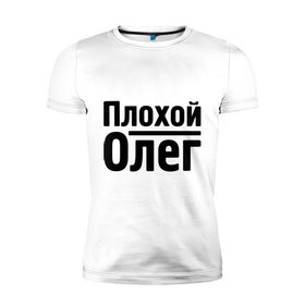 Мужская футболка премиум с принтом Плохой Олег в Тюмени, 92% хлопок, 8% лайкра | приталенный силуэт, круглый вырез ворота, длина до линии бедра, короткий рукав | oleg | имена | олег