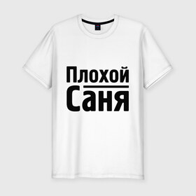 Мужская футболка премиум с принтом Плохой Саня в Тюмени, 92% хлопок, 8% лайкра | приталенный силуэт, круглый вырез ворота, длина до линии бедра, короткий рукав | alexandar | toplanding | александр | имена | саня | саша