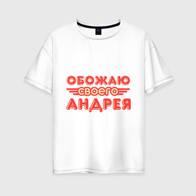 Женская футболка хлопок Oversize с принтом Обожаю своего Андрея в Тюмени, 100% хлопок | свободный крой, круглый ворот, спущенный рукав, длина до линии бедер
 | андрей | имя | имя любимого | любимых | обожаю своего