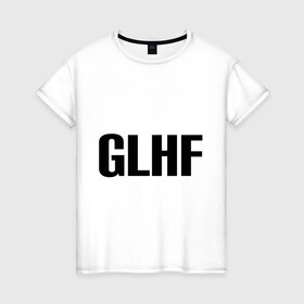 Женская футболка хлопок с принтом GLHF в Тюмени, 100% хлопок | прямой крой, круглый вырез горловины, длина до линии бедер, слегка спущенное плечо | games | glhf | good luck  have fun | league of legends | lol | лига легенд