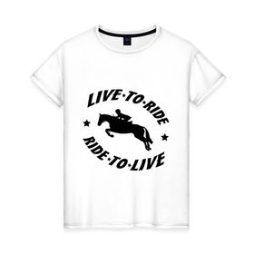 Женская футболка хлопок с принтом Live to ride - конный спорт - лошади в Тюмени, 100% хлопок | прямой крой, круглый вырез горловины, длина до линии бедер, слегка спущенное плечо | Тематика изображения на принте: live to ride | конный | лошади