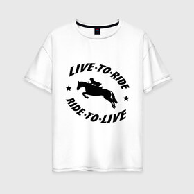 Женская футболка хлопок Oversize с принтом Live to ride - конный спорт - лошади в Тюмени, 100% хлопок | свободный крой, круглый ворот, спущенный рукав, длина до линии бедер
 | live to ride | конный | лошади