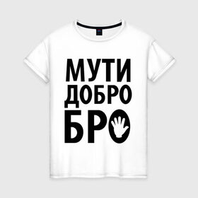 Женская футболка хлопок с принтом Мути добро бро в Тюмени, 100% хлопок | прямой крой, круглый вырез горловины, длина до линии бедер, слегка спущенное плечо | media | прикольные надписи | цитаты