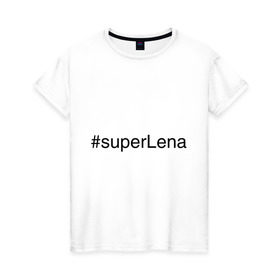 Женская футболка хлопок с принтом #superLena в Тюмени, 100% хлопок | прямой крой, круглый вырез горловины, длина до линии бедер, слегка спущенное плечо | елена | имена с хэш тегами | лена | леночка | супер