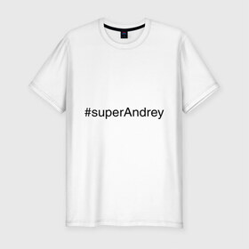 Мужская футболка премиум с принтом #superAndrey в Тюмени, 92% хлопок, 8% лайкра | приталенный силуэт, круглый вырез ворота, длина до линии бедра, короткий рукав | андрей | имена с хэш тегами | супер