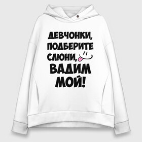 Женское худи Oversize хлопок с принтом Девчонки Вадим мой! в Тюмени, френч-терри — 70% хлопок, 30% полиэстер. Мягкий теплый начес внутри —100% хлопок | боковые карманы, эластичные манжеты и нижняя кромка, капюшон на магнитной кнопке | Тематика изображения на принте: вадим | вадим мой | девчонки | имена | мой | мой вадим | подберите слюни | слюни