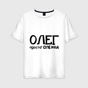 Женская футболка хлопок Oversize с принтом Олег просто Олежка в Тюмени, 100% хлопок | свободный крой, круглый ворот, спущенный рукав, длина до линии бедер
 | имена | олег | парням | просто олежка