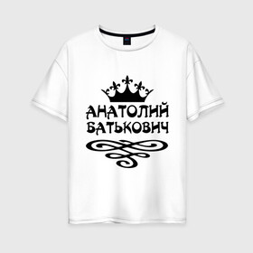 Женская футболка хлопок Oversize с принтом Анатолий Батькович в Тюмени, 100% хлопок | свободный крой, круглый ворот, спущенный рукав, длина до линии бедер
 | анатолий | вензель | корона | толька | толя | толян