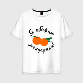 Женская футболка хлопок Oversize с принтом Я обожаю мандарины в Тюмени, 100% хлопок | свободный крой, круглый ворот, спущенный рукав, длина до линии бедер
 | new year | год | зима | новый год | праздник | рождество | снег 2014 | фрукты
