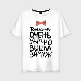 Женская футболка хлопок Oversize с принтом Удачно вышла замуж в Тюмени, 100% хлопок | свободный крой, круглый ворот, спущенный рукав, длина до линии бедер
 | Тематика изображения на принте: молодожены | удачно вышла замуж