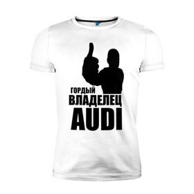 Мужская футболка премиум с принтом Гордый владелец Audi в Тюмени, 92% хлопок, 8% лайкра | приталенный силуэт, круглый вырез ворота, длина до линии бедра, короткий рукав | audi | автомобильные | владелец | гонки | гордый | гордый владелец audi | машина | тачка