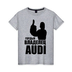 Женская футболка хлопок с принтом Гордый владелец Audi в Тюмени, 100% хлопок | прямой крой, круглый вырез горловины, длина до линии бедер, слегка спущенное плечо | audi | автомобильные | владелец | гонки | гордый | гордый владелец audi | машина | тачка