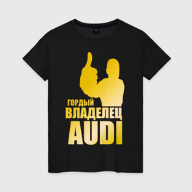 Женская футболка хлопок с принтом Гордый владелец Audi (gold) в Тюмени, 100% хлопок | прямой крой, круглый вырез горловины, длина до линии бедер, слегка спущенное плечо | audi | автомобильные | владелец | гонки | гордый | гордый владелец audi | золото | машина | тачка