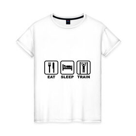 Женская футболка хлопок с принтом Еда сон тренировки (Eat, Sleep, Train) в Тюмени, 100% хлопок | прямой крой, круглый вырез горловины, длина до линии бедер, слегка спущенное плечо | eat | sleep | train | еда | сон | спорт | тренировки