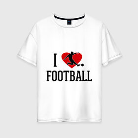 Женская футболка хлопок Oversize с принтом Я люблю футбол в Тюмени, 100% хлопок | свободный крой, круглый ворот, спущенный рукав, длина до линии бедер
 | football | футболерывкашники | футболист | я люблю футбол