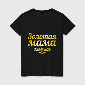 Женская футболка хлопок с принтом Золотая мама в Тюмени, 100% хлопок | прямой крой, круглый вырез горловины, длина до линии бедер, слегка спущенное плечо | 8 марта | золотая | любимая мама | мама | мамочка | подарок маме