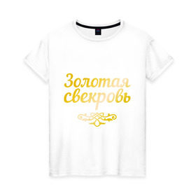 Женская футболка хлопок с принтом Золотая свекровь в Тюмени, 100% хлопок | прямой крой, круглый вырез горловины, длина до линии бедер, слегка спущенное плечо | 8 марта | девушкам | женщинам | золотая | любимая | свекровь