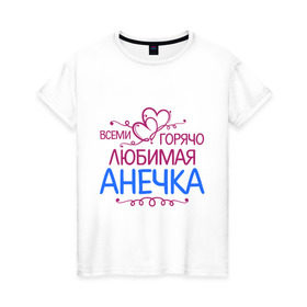 Женская футболка хлопок с принтом Всеми горячо любимая Анечка в Тюмени, 100% хлопок | прямой крой, круглый вырез горловины, длина до линии бедер, слегка спущенное плечо | анна | анька | анюта | аня | всеми горячо любимая анечка | детские | имена | разное