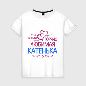 Женская футболка хлопок с принтом Всеми горячо любимая Катенька в Тюмени, 100% хлопок | прямой крой, круглый вырез горловины, длина до линии бедер, слегка спущенное плечо | всеми горячо любимая катенька | детские | имена | катька | катюша | катя
