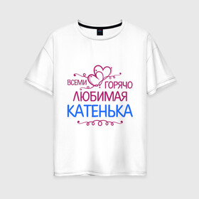 Женская футболка хлопок Oversize с принтом Всеми горячо любимая Катенька в Тюмени, 100% хлопок | свободный крой, круглый ворот, спущенный рукав, длина до линии бедер
 | всеми горячо любимая катенька | детские | имена | катька | катюша | катя