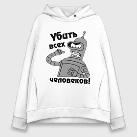 Женское худи Oversize хлопок с принтом BENDER убить всех человеков! в Тюмени, френч-терри — 70% хлопок, 30% полиэстер. Мягкий теплый начес внутри —100% хлопок | боковые карманы, эластичные манжеты и нижняя кромка, капюшон на магнитной кнопке | Тематика изображения на принте: bender | кино | мультфильмы и тв 
futurama