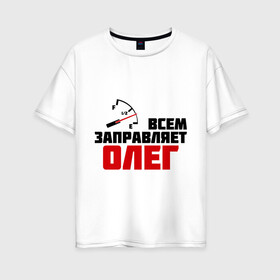 Женская футболка хлопок Oversize с принтом Заправляет Олег в Тюмени, 100% хлопок | свободный крой, круглый ворот, спущенный рукав, длина до линии бедер
 | гонки | заправляет олег | имена | олег | тачки
