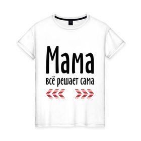 Женская футболка хлопок с принтом Мама всё решает сама в Тюмени, 100% хлопок | прямой крой, круглый вырез горловины, длина до линии бедер, слегка спущенное плечо | идеи подарков | мама | мамка | мамуля | подарки