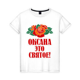 Женская футболка хлопок с принтом Оксана - это святое в Тюмени, 100% хлопок | прямой крой, круглый вырез горловины, длина до линии бедер, слегка спущенное плечо | 8 марта | идеи подарков | оксана | подарки | розы | цветы | это святое