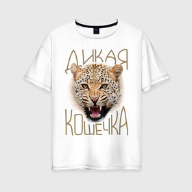 Женская футболка хлопок Oversize с принтом Дикая кошечка в Тюмени, 100% хлопок | свободный крой, круглый ворот, спущенный рукав, длина до линии бедер
 | девушкам | дикая кошечка | киса | кошечка | леопард