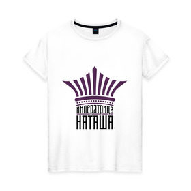 Женская футболка хлопок с принтом Императрица Наташа в Тюмени, 100% хлопок | прямой крой, круглый вырез горловины, длина до линии бедер, слегка спущенное плечо | имена | императрица наташа | корона | наташка | царица
