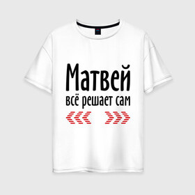 Женская футболка хлопок Oversize с принтом Матвей всё решает сам в Тюмени, 100% хлопок | свободный крой, круглый ворот, спущенный рукав, длина до линии бедер
 | всё | имена | матвей | матвей всё решает сам | решает