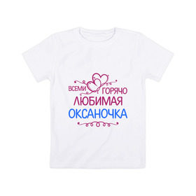 Детская футболка хлопок с принтом Всеми горячо любимая Оксаночка в Тюмени, 100% хлопок | круглый вырез горловины, полуприлегающий силуэт, длина до линии бедер | всеми горячо любимая оксаночка | имена | любимая | оксана | подарки | сердечки