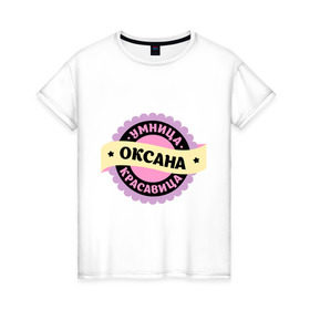 Женская футболка хлопок с принтом Оксана - умница и красавица в Тюмени, 100% хлопок | прямой крой, круглый вырез горловины, длина до линии бедер, слегка спущенное плечо | 