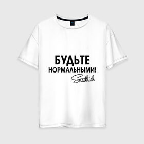 Женская футболка хлопок Oversize с принтом Будьте нормальными в Тюмени, 100% хлопок | свободный крой, круглый ворот, спущенный рукав, длина до линии бедер
 | snailkick | youtube | блогер | будьте нормальными | видеоблоггер | видеоблогер | снэйлкик | ютьюб