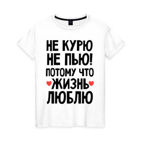 Женская футболка хлопок с принтом Не курю, не пью, потому что жизнь люблю в Тюмени, 100% хлопок | прямой крой, круглый вырез горловины, длина до линии бедер, слегка спущенное плечо | жизнь | здоровье | зож | курю | люблю | пью