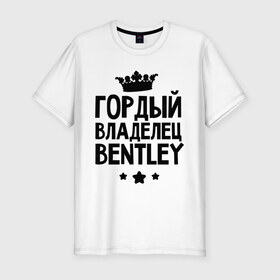 Мужская футболка премиум с принтом Гордый владелец Bentley в Тюмени, 92% хлопок, 8% лайкра | приталенный силуэт, круглый вырез ворота, длина до линии бедра, короткий рукав | bentley | авто | бентли | гордый владелец bentley | гордый владелец бентли | для автолюбителей | для владельцев бентли | машина