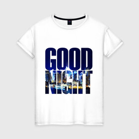 Женская футболка хлопок с принтом Good Night (спокойная ночь) в Тюмени, 100% хлопок | прямой крой, круглый вырез горловины, длина до линии бедер, слегка спущенное плечо | city | good | lights | night | вечер | город | ночь | огни | пейзаж | спокойная