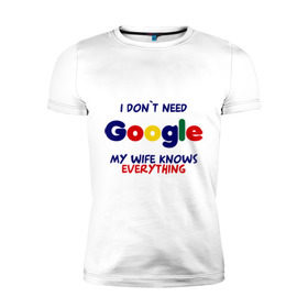Мужская футболка премиум с принтом I don`t need Google в Тюмени, 92% хлопок, 8% лайкра | приталенный силуэт, круглый вырез ворота, длина до линии бедра, короткий рукав | i don t need google | женатым | моя жена знает все | муж | подарок | приколы