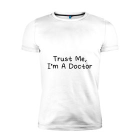 Мужская футболка премиум с принтом Trust me, I`m A Doctor в Тюмени, 92% хлопок, 8% лайкра | приталенный силуэт, круглый вырез ворота, длина до линии бедра, короткий рукав | 