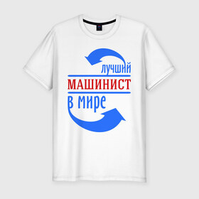 Мужская футболка премиум с принтом Лучший машинист в мире в Тюмени, 92% хлопок, 8% лайкра | приталенный силуэт, круглый вырез ворота, длина до линии бедра, короткий рукав | лучший машинист в мире | машинист | работа