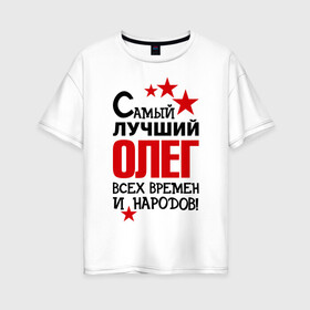 Женская футболка хлопок Oversize с принтом Самый лучший Олег в Тюмени, 100% хлопок | свободный крой, круглый ворот, спущенный рукав, длина до линии бедер
 | времен | всех | лучший | народов | олег | самый