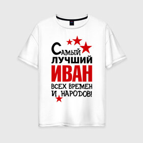 Женская футболка хлопок Oversize с принтом Самый лучший Иван в Тюмени, 100% хлопок | свободный крой, круглый ворот, спущенный рукав, длина до линии бедер
 | времен | иван | лучший | народов | самый
