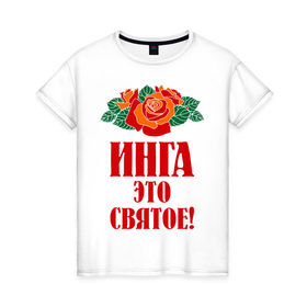 Женская футболка хлопок с принтом Инга - это святое в Тюмени, 100% хлопок | прямой крой, круглый вырез горловины, длина до линии бедер, слегка спущенное плечо | букет | инга | роза | святое | цветок