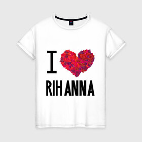 Женская футболка хлопок с принтом I love Rihanna в Тюмени, 100% хлопок | прямой крой, круглый вырез горловины, длина до линии бедер, слегка спущенное плечо | pop | rihanna | знаменитости | музыка | певица | риана